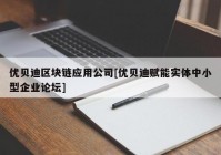 优贝迪区块链应用公司[优贝迪赋能实体中小型企业论坛]