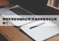 研究开发区块链的公司[研发区块链技术公司有?]