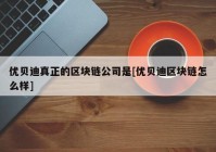 优贝迪真正的区块链公司是[优贝迪区块链怎么样]