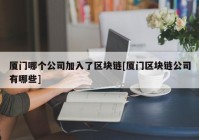 厦门哪个公司加入了区块链[厦门区块链公司有哪些]