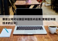 那些公司可以做区块链技术应用[使用区块链技术的公司]