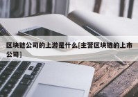 区块链公司的上游是什么[主营区块链的上市公司]