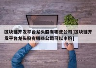 区块链开发平台龙头股有哪些公司[区块链开发平台龙头股有哪些公司可以申购]