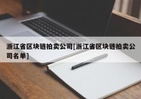 浙江省区块链拍卖公司[浙江省区块链拍卖公司名单]