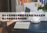 为什么区块链公司都喜欢去海南[为什么区块链公司都喜欢去海南招聘]