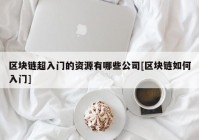 区块链超入门的资源有哪些公司[区块链如何入门]