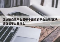 区块链交易平台是哪个国家的平台公司[区块链交易平台是什么]