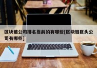 区块链公司排名靠前的有哪些[区块链巨头公司有哪些]