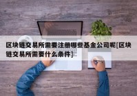 区块链交易所需要注册哪些基金公司呢[区块链交易所需要什么条件]