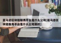 亚马逊区块链服务平台是什么公司[亚马逊区块链服务平台是什么公司做的]