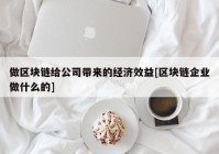 做区块链给公司带来的经济效益[区块链企业做什么的]