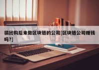 搞团购后来做区块链的公司[区块链公司赚钱吗?]