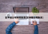 区块链公司如何放贷[区块链公司融资]