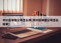 中兴区块链公司怎么样[中兴区块链公司怎么样啊]