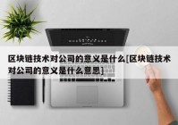 区块链技术对公司的意义是什么[区块链技术对公司的意义是什么意思]