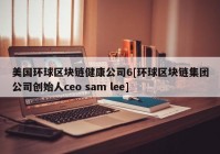 美国环球区块链健康公司6[环球区块链集团公司创始人ceo sam lee]