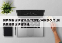 国内拥有区块链知识产权的公司有多少个[国内有哪些区块链项目]