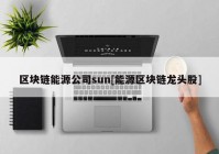 区块链能源公司sun[能源区块链龙头股]