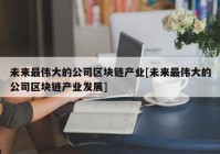 未来最伟大的公司区块链产业[未来最伟大的公司区块链产业发展]