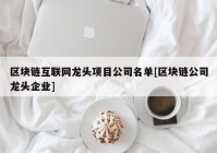 区块链互联网龙头项目公司名单[区块链公司龙头企业]