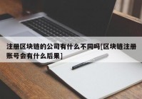 注册区块链的公司有什么不同吗[区块链注册账号会有什么后果]